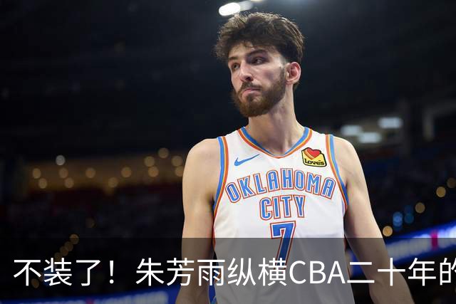 不装了！朱芳雨纵横CBA二十年的秘密，就藏在这四招绝技里
