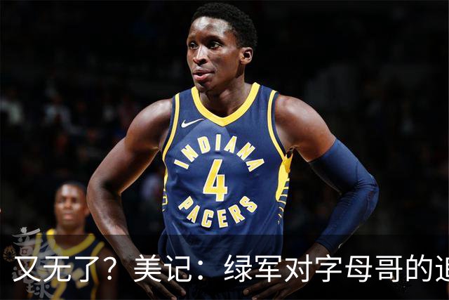 又无了？美记：绿军对字母哥的追求并非外界认为的那样积极